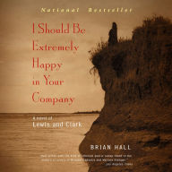 I Should Be Extremely Happy in Your Company: A Novel of Lewis and Clark