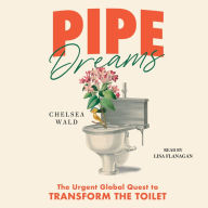 Pipe Dreams: The Urgent Global Quest to Transform the Toilet