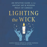 Lighting the Wick: An Intuitive Guide to the Ancient Art and Modern Magic of Candles