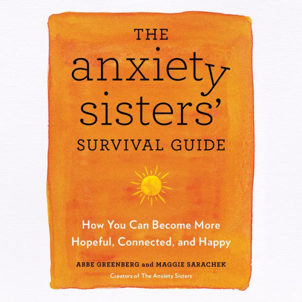 The Anxiety Sisters' Survival Guide: How You Can Become More Hopeful, Connected, and Happy