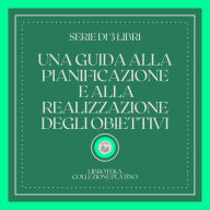 UNA GUIDA ALLA PIANIFICAZIONE E ALLA REALIZZAZIONE DEGLI OBIETTIVI (SERIE DI 3 LIBRI)