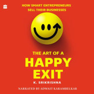 The Art Of A Happy Exit: How Smart Entrepreneurs Sell Their Businesses - A Comprehensive Handbook for Successful Business Sales