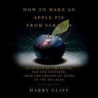 How to Make an Apple Pie from Scratch: In Search of the Recipe for Our Universe, from the Origins of Atoms to the Big Bang