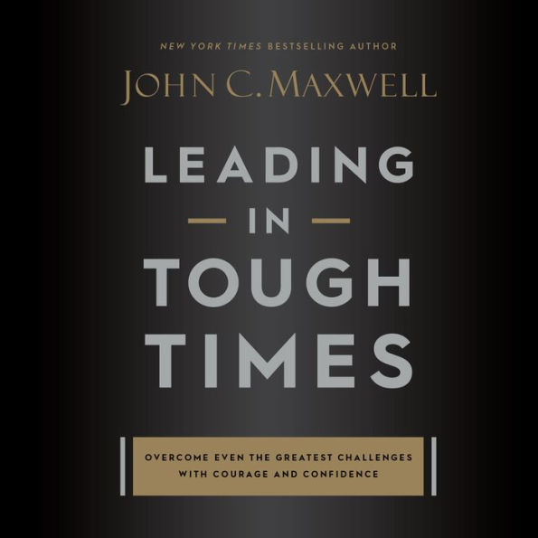 Leading in Tough Times: Overcome Even the Greatest Challenges with Courage and Confidence