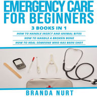 Emergency Care For Beginners: 3 books in 1 : How to Handle Insect and Animal Bites + How to Handle a Broken Bone + How to Heal Someone who has been Shot