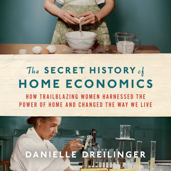 The Secret History of Home Economics: How Trailblazing Women Harnessed the Power of Home and Changed the Way We Live