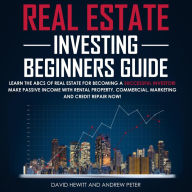 Real Estate Investing Beginners Guide: Learn the ABCs of Real Estate for Becoming a Successful Investor! Make Passive Income with Rental Property, Commercial, Marketing, and Credit Repair Now!