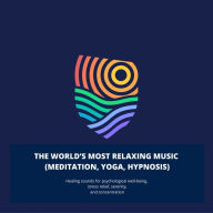 World's Most Relaxing Music, The - Meditation, Yoga, Reiki, Massage, Hypnosis: Healing Sounds for Well-Being, Stress Relief, Inner Peace, Focus and Perfect Balance