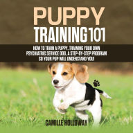 Puppy Training 101: How to Train a Puppy, Training Your Own Psychiatric Service Dog, A Step-By-Step Program so your Pup Will Understand You!