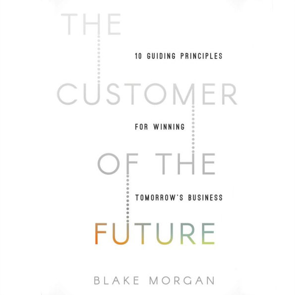 The Customer of the Future: 10 Guiding Principles for Winning Tomorrow's Business