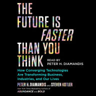 The Future Is Faster Than You Think: How Converging Technologies Are Transforming Business, Industries, and Our Lives