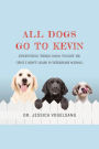 All Dogs Go to Kevin: Everything Three Dogs Taught Me (That I Didn't Learn in Veterinary School)