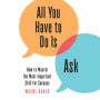 All You Have to Do Is Ask: How to Master the Most Important Skill for Success