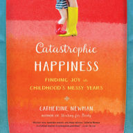 Catastrophic Happiness: Finding Joy in Childhood¿s Messy Years