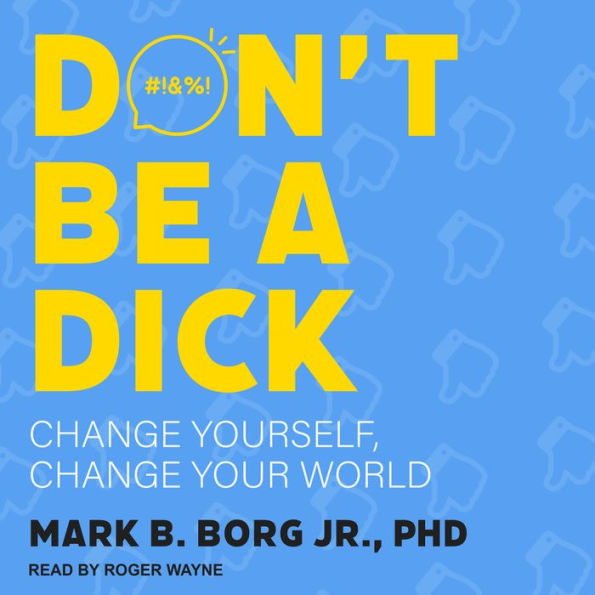 Don't Be A Dick: Change Yourself, Change Your World