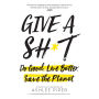 Give a Sh*t: Do Good. Live Better. Save the Planet.