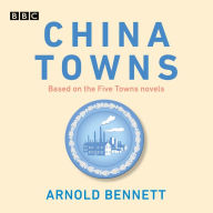 China Towns: BBC Radio 4 Full-Cast Dramatisations [Based on the Five Towns Novels]