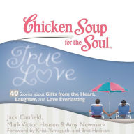 Chicken Soup for the Soul: True Love - 40 Stories about Gifts from the Heart, Laughter, and Love Everlasting