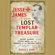 Jesse James and the Lost Templar Treasure: Secret Diaries, Coded Maps, and the Knights of the Golden Circle