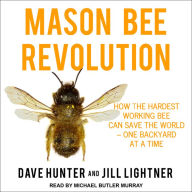 Mason Bee Revolution: How the Hardest Working Bee can Save the World - One Backyard at a Time