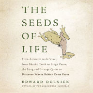 The Seeds of Life: From Aristotle to da Vinci, from Sharks' Teeth to Frogs' Pants, the Long and Strange Quest to Discover Where Babies Come From