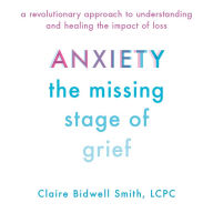 Anxiety: The Missing Stage of Grief: A Revolutionary Approach to Understanding and Healing the Impact of Loss