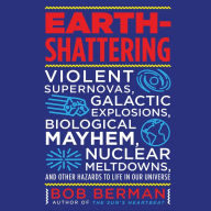 Earth-Shattering: Violent Supernovas, Galactic Explosions, Biological Mayhem, Nuclear Meltdowns, and Other Hazards to Life in Our Universe