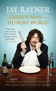 A Greedy Man in a Hungry World: Why (Almost) Everything You Thought You Knew About Food Is Wrong