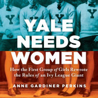 Yale Needs Women: The First Ivy League Girls and Their Fight for a Seat at the Head of the Class