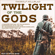 Twilight of the Gods: A Swedish Waffen-SS Volunteer's Experiences with the 11th SS-Panzergrenadier Division Nordland, Eastern Front 1944-45