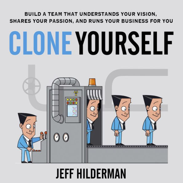 Clone Yourself: Build a Team that Understands Your Vision, Shares Your Passion, and Runs Your Business For You