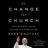 To Change the Church: Pope Francis and the Future of Catholicism