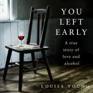 You Left Early: A True Story of Love and Alcohol. An `extraordinarily powerful' story from the Costa Novel Award shortlisted author