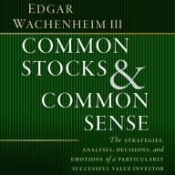 Common Stocks and Common Sense: The Strategies, Analyses, Decisions, and Emotions of a Particularly Successful Value Investor