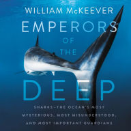 Emperors of the Deep: Sharks-The Ocean's Most Mysterious, Most Misunderstood, and Most Important Guardians