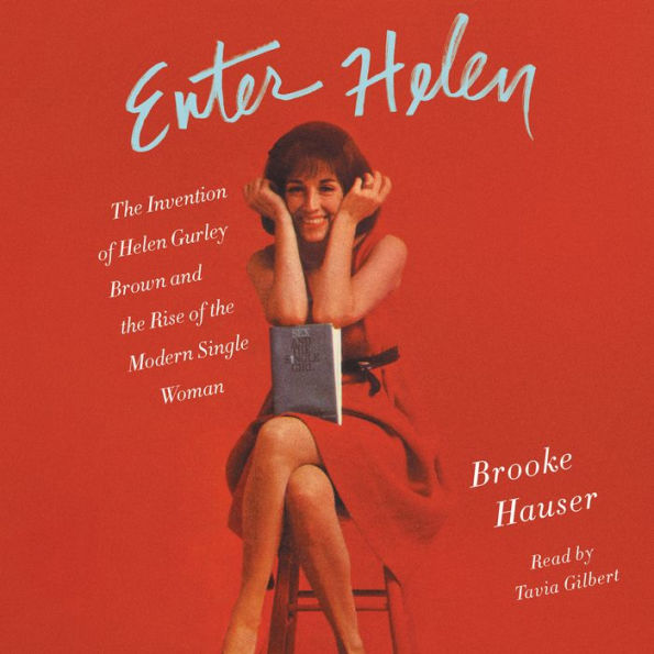 Enter Helen: The Invention of Helen Gurley Brown and the Rise of the Modern Single Woman