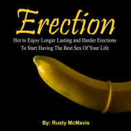 Erection: Hot to Enjoy Longer Lasting and Harder Erections To Start Having The Best Sex Of Your Life