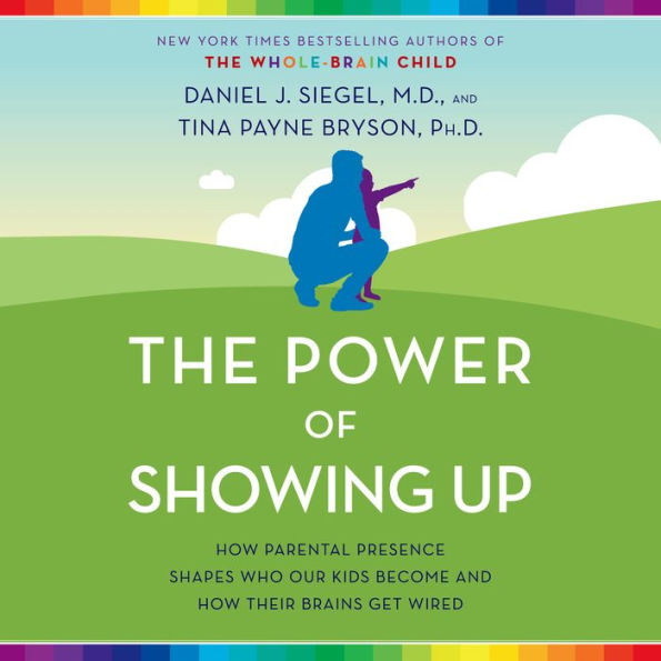 The Power of Showing Up: How Parental Presence Shapes Who Our Kids Become and How Their Brains Get Wired
