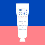Pretty Iconic: A Personal Look at the Beauty Products that Changed the World: A Personal Look At The Beauty Products That Changed The World