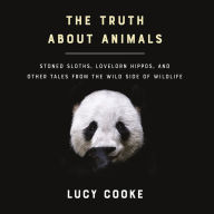 The Truth About Animals: Stoned Sloths, Lovelorn Hippos, and Other Tales from the Wild Side of Wildlife