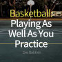 Basketball: Playing as Well as You Practice: Perform In Your Games Just As Well - If Not Better - Than You Perform In Practice