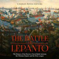 The Battle of Lepanto: The History of the Decisive Naval Battle between the Ottoman Empire and the Holy League