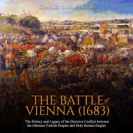 The Battle of Vienna (1683): The History and Legacy of the Decisive Conflict between the Ottoman Turkish Empire and Holy Roman Empire