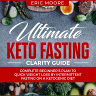 Ultimate Keto Fasting Clarity Guide: Complete Beginner's Plan to Quick Weight Loss by Intermittent Fasting on a Ketogenic Diet