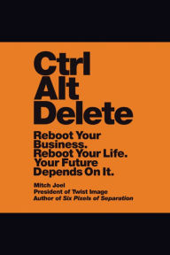 Ctrl Alt Delete: Reboot Your Business. Reboot Your Life. Your Future Depends on It.