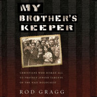 My Brother's Keeper: Christians Who Risked All to Protect Jewish Targets of the Nazi Holocaust