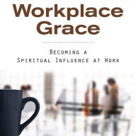 Workplace Grace: Becoming a Spiritual Influence at Work