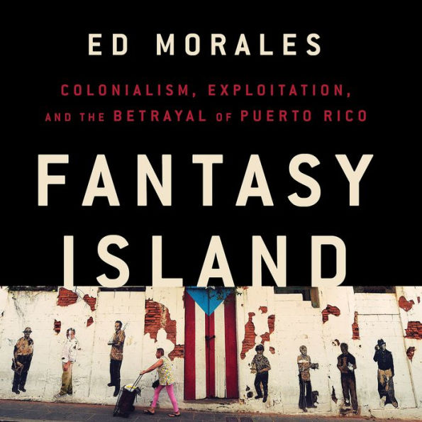 Fantasy Island: Colonialism, Exploitation, and the Betrayal of Puerto Rico