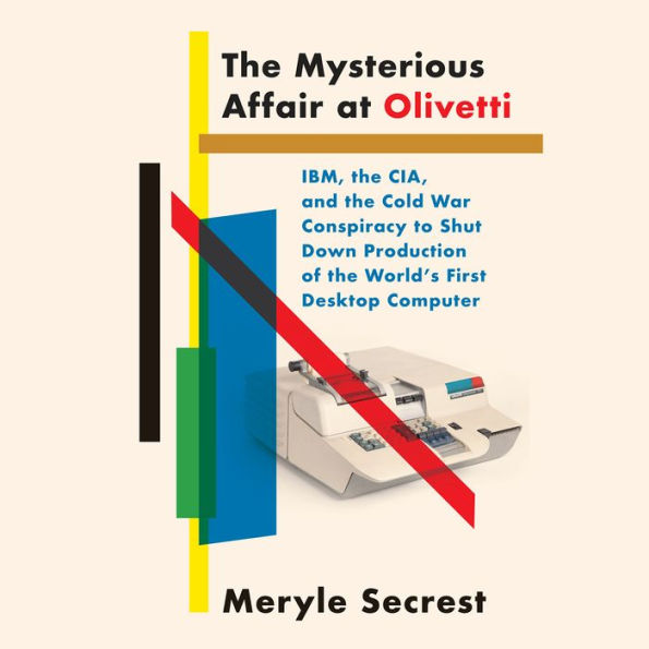 The Mysterious Affair at Olivetti: IBM, the CIA, and the Cold War Conspiracy to Shut Down Production of the World's First Desktop Computer