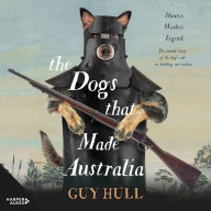 The Dogs that Made Australia: Hunter. Worker. Legend. The untold story of the dog's role in building a nation.